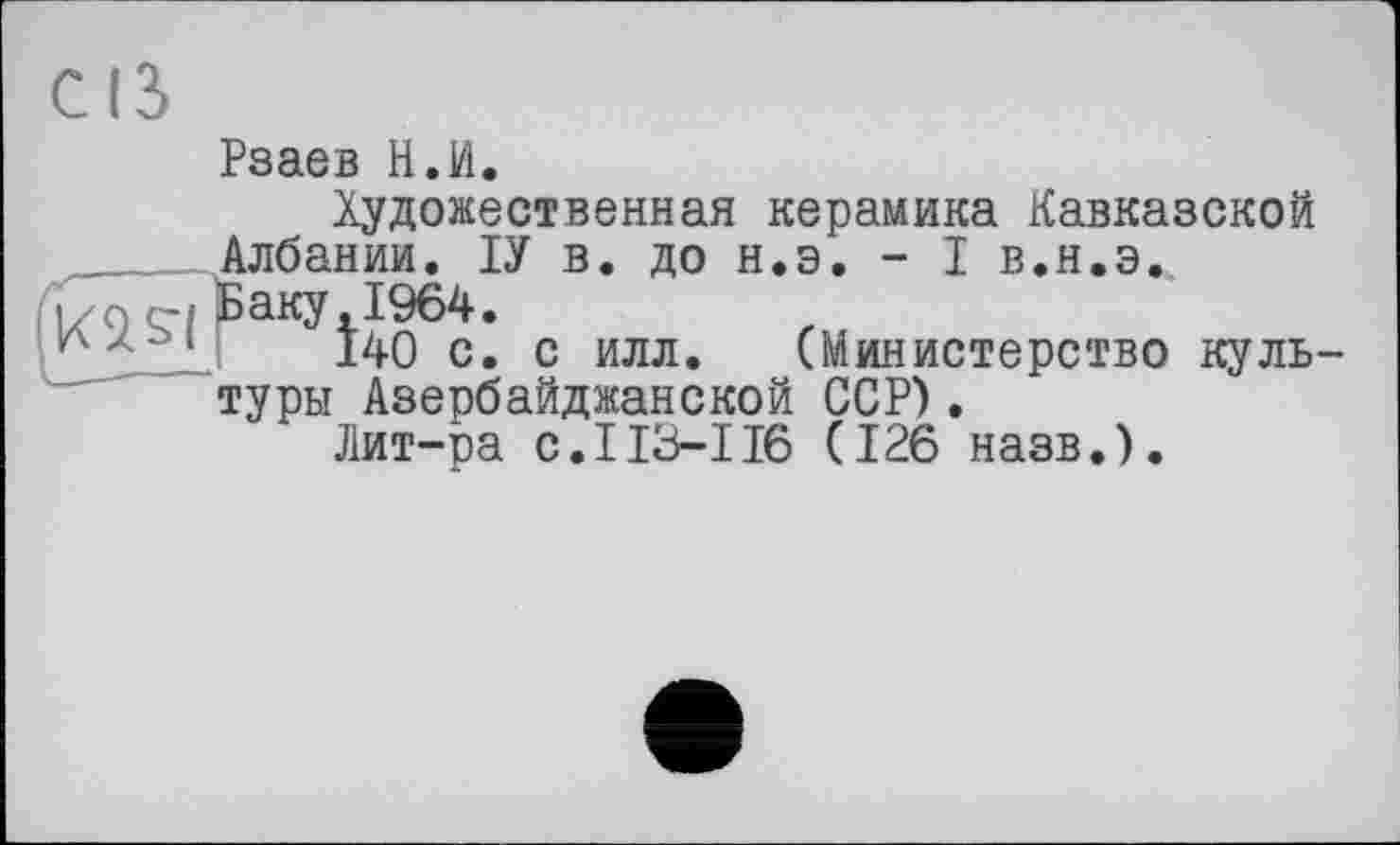 ﻿Рзаев Н.И,
Художественная керамика Кавказской Албании. ІУ в. до н.э. - I в.н.э., Баку.1964.
140 с. с илл. (Министерство культуры Азербайджанской ССР).
Лит-ра с.I13-І16 (126 назв.).